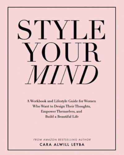 Cover for Cara Alwill Leyba · Style Your Mind: A Workbook and Lifestyle Guide For Women Who Want to Design Their Thoughts, Empower Themselves, and Build a Beautiful Life (Taschenbuch) (2017)