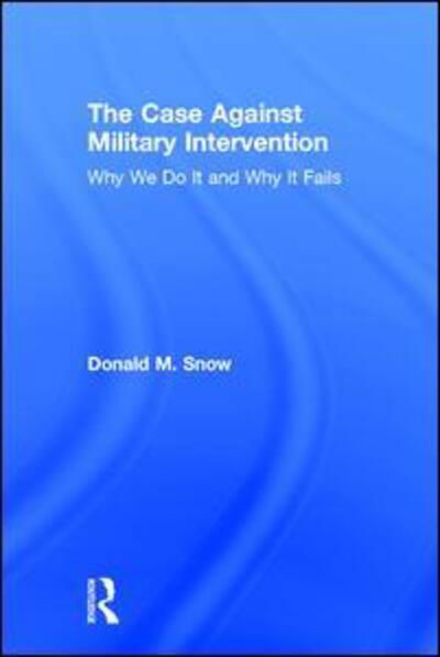 Cover for Snow, Donald (University of Alabama, USA) · The Case Against Military Intervention: Why We Do It and Why It Fails (Gebundenes Buch) (2015)