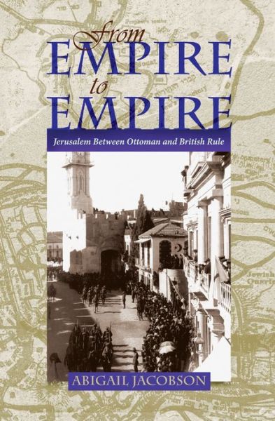 From Empire To Empire: Jerusalem Between Ottoman and British Rule - Space, Place and Society - Abigail Jacobson - Books - Syracuse University Press - 9780815632559 - July 8, 2011