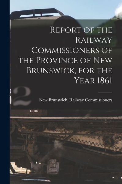 Cover for New Brunswick Railway Commissioners · Report of the Railway Commissioners of the Province of New Brunswick, for the Year 1861 [microform] (Paperback Book) (2021)