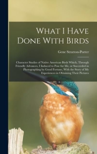 Cover for Gene Stratton-Porter · What I Have Done with Birds; Character Studies of Native American Birds Which, Through Friendly Advances, I Induced to Pose for Me, or Succeeded in Photographing by Good Fortune, with the Story of My Experiences in Obtaining Their Pictures (Bog) (2022)