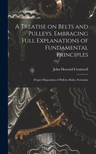 John Howard Cromwell · Treatise on Belts and Pulleys. Embracing Full Explanations of Fundamental Principles; Proper Disposition of Pulleys; Rules, Formulas (Book) (2022)