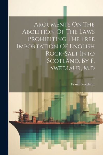 Cover for Franz Swediaur · Arguments on the Abolition of the Laws Prohibiting the Free Importation of English Rock-Salt into Scotland. by F. Swediaur, M. d (Book) (2023)