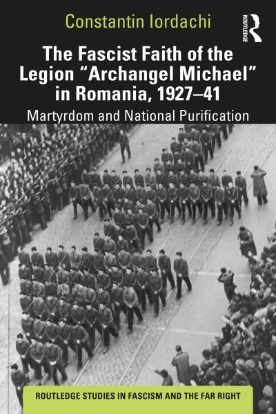 Cover for Iordachi, Constantin (Central European University, Hungary) · The Fascist Faith of the Legion &quot;Archangel Michael&quot; in Romania, 1927–1941: Martyrdom and National Purification - Routledge Studies in Fascism and the Far Right (Taschenbuch) (2022)