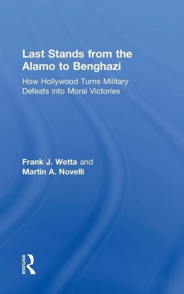 Cover for Wetta, Frank (Kean University, Union, New Jersey, USA) · Last Stands from the Alamo to Benghazi: How Hollywood Turns Military Defeats into Moral Victories (Hardcover bog) (2016)