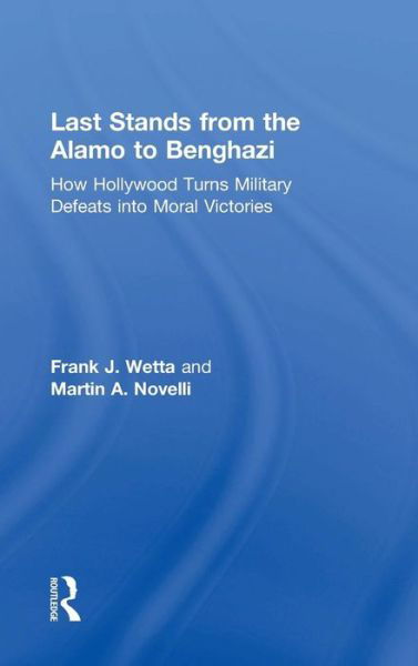 Cover for Wetta, Frank (Kean University, Union, New Jersey, USA) · Last Stands from the Alamo to Benghazi: How Hollywood Turns Military Defeats into Moral Victories (Hardcover bog) (2016)