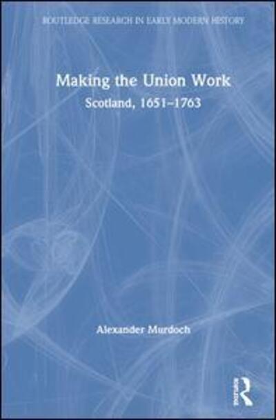 Cover for Murdoch, Alexander (University of Edinburgh, UK) · Making the Union Work: Scotland, 1651–1763 - Routledge Research in Early Modern History (Hardcover Book) (2020)