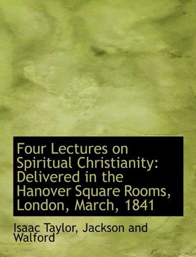 Four Lectures on Spiritual Christianity: Delivered in the Hanover Square Rooms, London, March, 1841 - Isaac Taylor - Livros - BiblioLife - 9781140562559 - 6 de abril de 2010