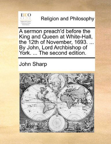 A Sermon Preach'd Before the King and Queen at White-hall, the 12th of November, 1693. ... by John, Lord Archbishop of York. ... the Second Edition. - John Sharp - Książki - Gale ECCO, Print Editions - 9781140939559 - 28 maja 2010