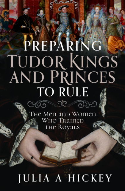 Preparing Tudor Kings and Princes to Rule: The Men and Women Who Trained the Royals - Julia A Hickey - Bücher - Pen & Sword Books Ltd - 9781399052559 - 28. Februar 2025