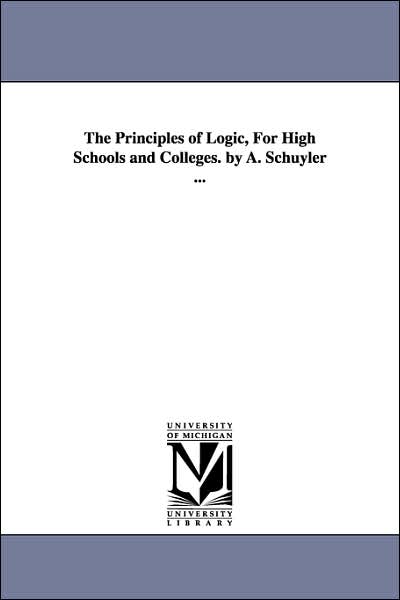 Cover for Michigan Historical Reprint Series · The Principles of Logic, for High Schools and Colleges. by A. Schuyler ... (Paperback Book) (2006)