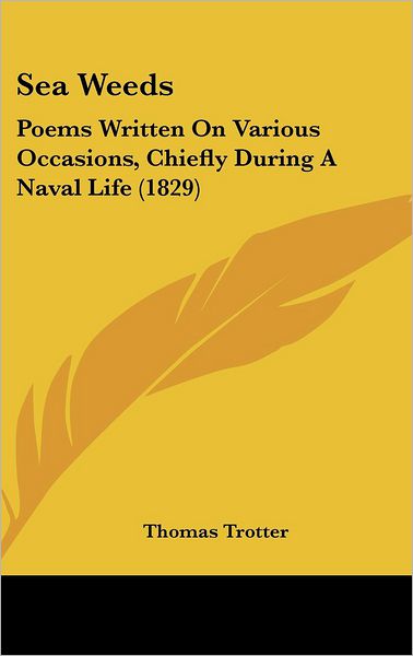 Sea Weeds: Poems Written on Various Occasions, Chiefly During a Naval Life (1829) - Thomas Trotter - Books - Kessinger Publishing - 9781437196559 - October 1, 2008