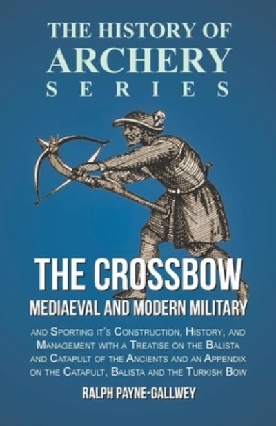 Cover for Sir Ralph Payne-Gallwey · The Crossbow - Mediaeval and Modern Military and Sporting it's Construction, History, and Management with a Treatise on the Balista and Catapult of the Ancients and an Appendix on the Catapult, Balista and the Turkish Bow (Pocketbok) (2016)