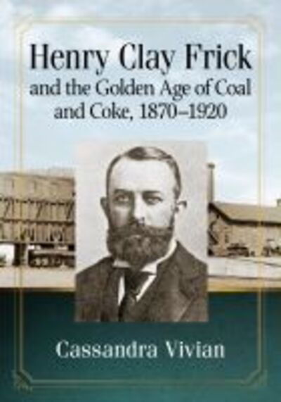 Henry Clay Frick and the Golden Age of Coal and Coke, 1870-1920 - Cassandra Vivian - Bøger - McFarland & Co Inc - 9781476681559 - 23. april 2020