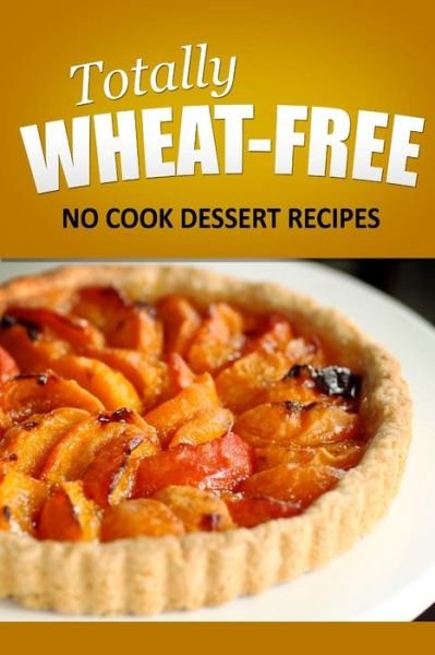 Cover for Totally Wheat Free · Totally Wheat Free - Dessert Recipes: Wheat Free Cooking for the Wheat Free Grain Free, Wheat Free Dairy Free Lifestyle (Paperback Book) (2014)