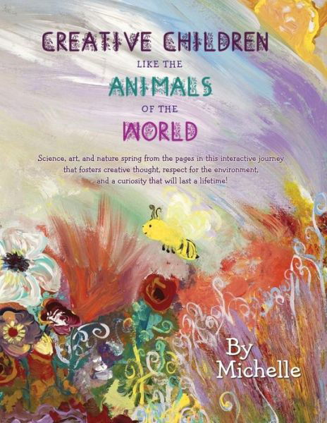 Creative Children Like the Animals of the World: Science, Art, and Nature Spring from the Pages in This Interactive Journey That Fosters Creative Thou - Michelle - Books - Createspace - 9781496168559 - November 18, 2014