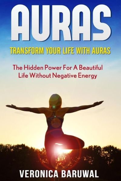 Auras: Transform Your Life with Auras - the Hidden Power for a Beautiful Life Without Negative Energy - Veronica Baruwal - Livros - Createspace - 9781515252559 - 29 de julho de 2015