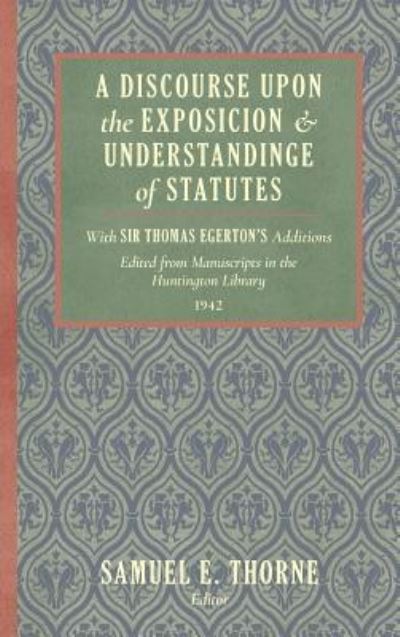 Cover for Samuel E Thorne · A Discourse Upon the Exposition and Understanding of Statutes: With Sir Thomas Egerton's Additions. Edited from Manuscripts in the Huntington Library (1942) (Hardcover Book) (2017)