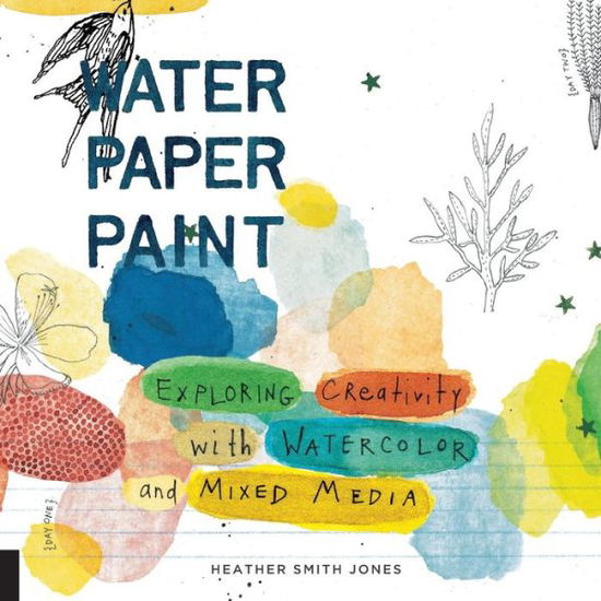 Water Paper Paint: Exploring Creativity with Watercolor and Mixed Media - Heather Smith Jones - Bücher - Quarry Books - 9781592536559 - 2011