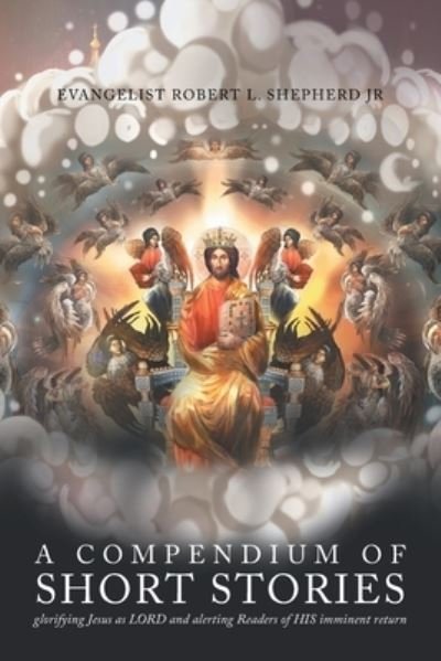 Cover for Shepherd, Evangelist Robert L., Jr. · Compendium of Short Stories Glorifying Jesus As LORD and Alerting Readers of HIS Imminent Return (Book) (2023)