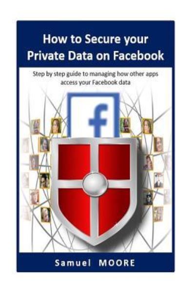 Cover for Samuel Moore · How to Secure your Private Data on Facebook : Step by step guide to managing how other apps access your Facebook data (Paperback Book) (2018)