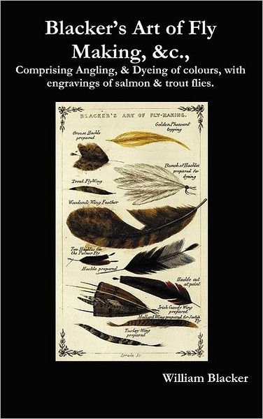 Cover for William Blacker · Blacker's Art of Fly Making, &amp;c., Comprising Angling, &amp; Dyeing of Colours, with Engravings of Salmon &amp; Trout Flies. (Hardcover bog) (2012)