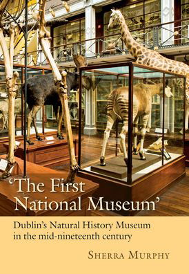 Cover for Sherra Murphy · The First National Museum: Dublin's Natural History Museum in the mid-nineteenth century (Hardcover Book) (2021)