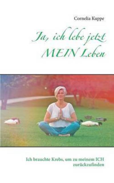 Cover for Cornelia Kuppe · Ja, ich lebe jetzt MEIN Leben: Ich brauchte Krebs, um zu meinem ICH zuruckzufinden (Paperback Book) (2016)
