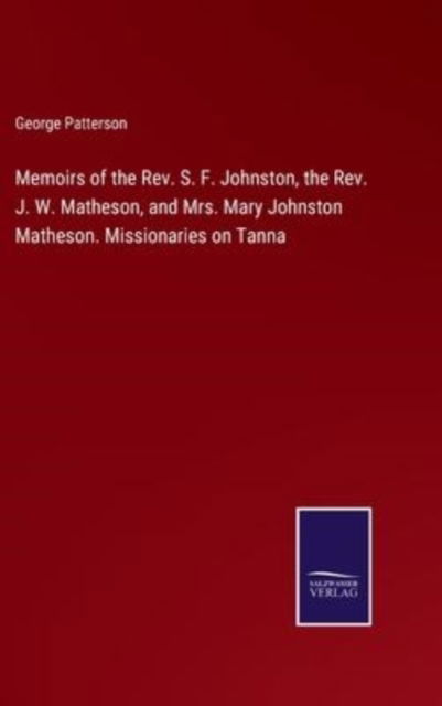 Memoirs of the Rev. S. F. Johnston, the Rev. J. W. Matheson, and Mrs. Mary Johnston Matheson. Missionaries on Tanna - George Patterson - Books - Salzwasser-Verlag - 9783752592559 - April 4, 2022