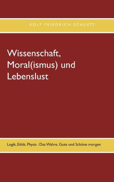 Cover for Rolf Friedrich Schuett · Wissenschaft, Moral (ismus) und Lebenslust: Logik, Ethik, Physis: Das Wahre, Gute und Schoene morgen (Paperback Book) (2021)