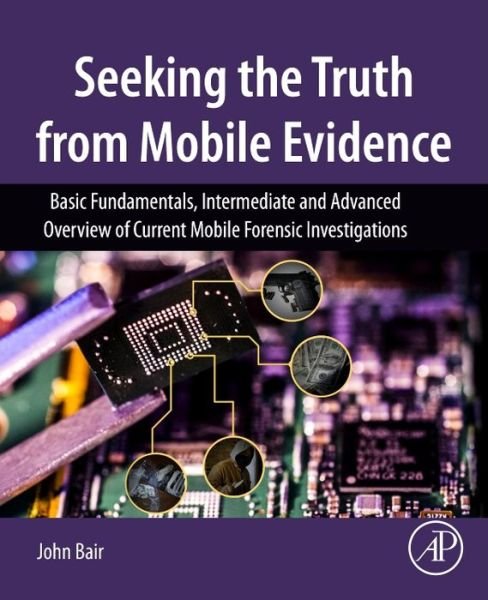 Cover for Bair, John (MFCE, CCME, CCPA, CCLO, AME, Lecturer - Digital Mobile Forensics, University of Washington (Tacoma)) · Seeking the Truth from Mobile Evidence: Basic Fundamentals, Intermediate and Advanced Overview of Current Mobile Forensic Investigations (Paperback Bog) (2017)