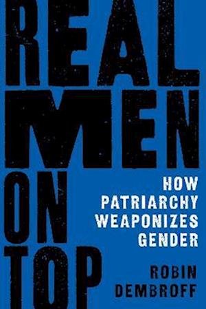 Cover for Dembroff, Robin (Assistant Professor of Philosophy, Assistant Professor of Philosophy, Yale University) · Real Men on Top: How Patriarchy Weaponizes Gender (Gebundenes Buch) (2024)