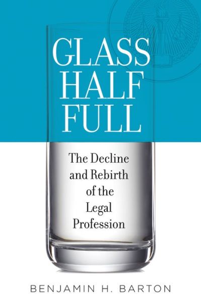 Cover for Barton, Benjamin H. (Helen and Charles Lockett Distinguished Professor of Law, Helen and Charles Lockett Distinguished Professor of Law, The University of Tennessee College of Law) · Glass Half Full: The Decline and Rebirth of the Legal Profession (Hardcover Book) (2015)