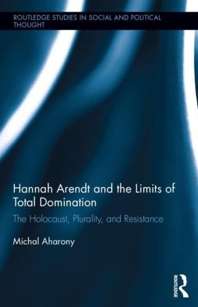 Cover for Aharony, Michal (University of Haifa, Israel) · Hannah Arendt and the Limits of Total Domination: The Holocaust, Plurality, and Resistance - Routledge Studies in Social and Political Thought (Hardcover Book) (2015)