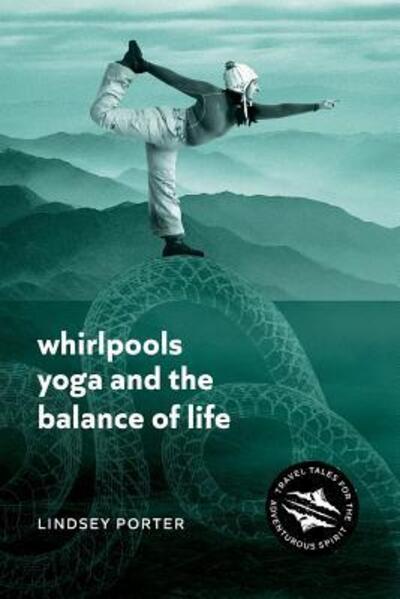 Whirlpools, Yoga and the Balance of Life: Travel Tales for the Adventurous Spirit - Lindsey Porter - Books - Leschenault Press - 9780648407560 - December 6, 2018