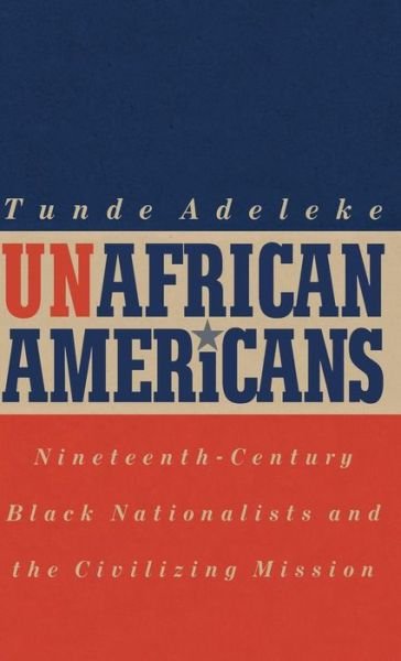 Cover for Tunde Adeleke · UnAfrican Americans: Nineteenth-Century Black Nationalists and the Civilizing Mission (Hardcover Book) (1998)