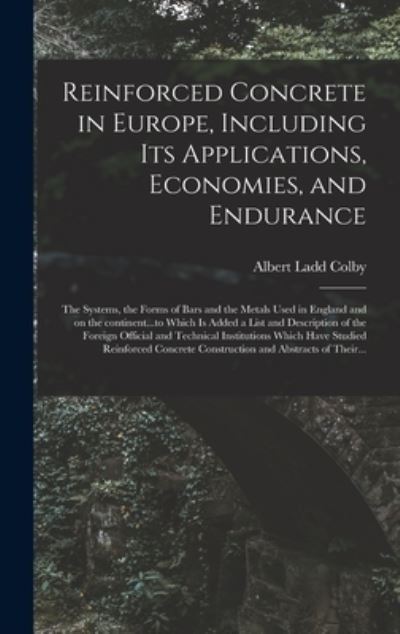 Cover for Albert Ladd 1860- Colby · Reinforced Concrete in Europe, Including Its Applications, Economies, and Endurance; the Systems, the Forms of Bars and the Metals Used in England and on the Continent...to Which is Added a List and Description of the Foreign Official and Technical... (Hardcover Book) (2021)