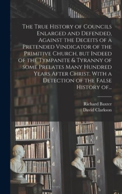 Cover for Richard 1615-1691 Baxter · The True History of Councils Enlarged and Defended, Against the Deceits of a Pretended Vindicator of the Primitive Church, but Indeed of the Tympanite &amp; Tyranny of Some Prelates Many Hundred Years After Christ. With a Detection of the False History Of... (Hardcover Book) (2021)