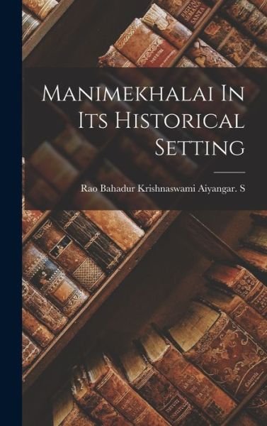 Manimekhalai In Its Historical Setting - Rao Bahadur Krishnaswami Aiyangar S - Books - Hassell Street Press - 9781014102560 - September 9, 2021