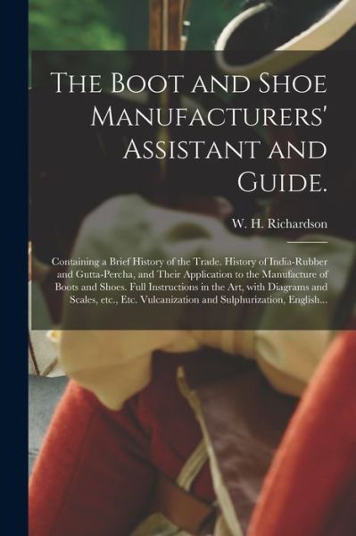 Cover for W H (William H ) Richardson · The Boot and Shoe Manufacturers' Assistant and Guide.: Containing a Brief History of the Trade. History of India-rubber and Gutta-percha, and Their Application to the Manufacture of Boots and Shoes. Full Instructions in the Art, With Diagrams And... (Paperback Book) (2021)