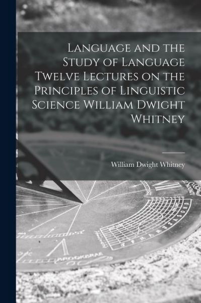 Language and the Study of Language Twelve Lectures on the Principles of Linguistic Science William Dwight Whitney - William Dwight Whitney - Bøker - Legare Street Press - 9781015303560 - 10. september 2021