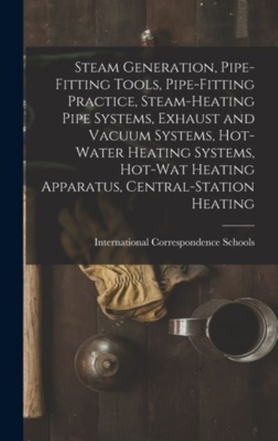 Cover for International Correspondence Schools · Steam Generation, Pipe-Fitting Tools, Pipe-Fitting Practice, Steam-Heating Pipe Systems, Exhaust and Vacuum Systems, Hot-Water Heating Systems, Hot-Wat Heating Apparatus, Central-Station Heating (Book) (2022)