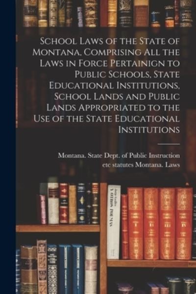 Cover for Statutes Montana Laws · School Laws of the State of Montana, Comprising All the Laws in Force Pertainign to Public Schools, State Educational Institutions, School Lands and Public Lands Appropriated to the Use of the State Educational Institutions (Book) (2022)