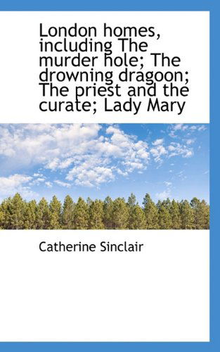 Cover for Catherine Sinclair · London Homes, Including the Murder Hole; the Drowning Dragoon; the Priest and the Curate; Lady Mary (Hardcover Book) (2009)