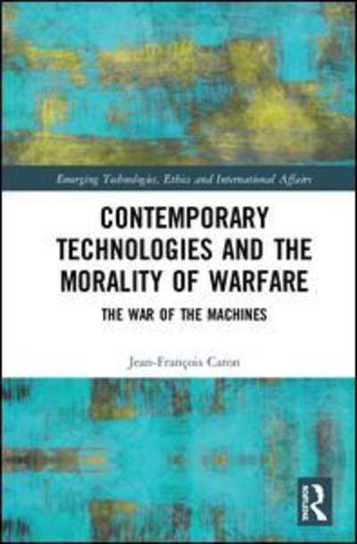 Cover for Caron, Jean-Francois (Nazarbayev University, Kazakhstan) · Contemporary Technologies and the Morality of Warfare: The War of the Machines - Emerging Technologies, Ethics and International Affairs (Gebundenes Buch) (2019)