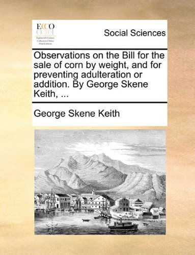 Cover for George Skene Keith · Observations on the Bill for the Sale of Corn by Weight, and for Preventing Adulteration or Addition. by George Skene Keith, ... (Paperback Book) (2010)