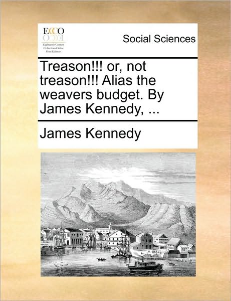 Treason!!! Or, Not Treason!!! Alias the Weavers Budget. by James Kennedy, ... - James Kennedy - Libros - Gale Ecco, Print Editions - 9781170376560 - 30 de mayo de 2010