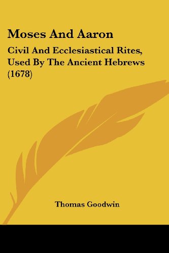 Moses and Aaron: Civil and Ecclesiastical Rites, Used by the Ancient Hebrews (1678) - Thomas Goodwin - Books - Kessinger Publishing, LLC - 9781437101560 - October 1, 2008