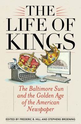 Cover for Russell Baker · The Life of Kings: The Baltimore Sun and the Golden Age of the American Newspaper (Hardcover Book) (2016)