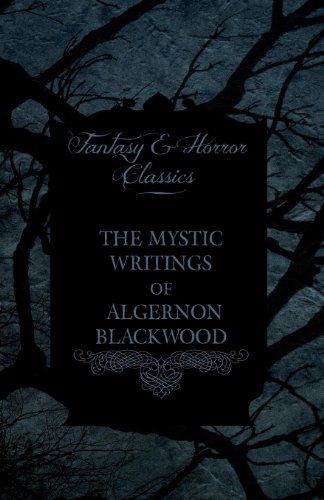 The Mystic Writings of Algernon Blackwood - 14 Short Stories from the Pen of England's Most Prolific Writer of Ghost Stories (Fantasy and Horror Class - Algernon Blackwood - Books - Fantasy and Horror Classics - 9781447407560 - May 4, 2011